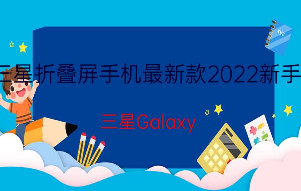 三星折叠屏手机最新款2022新手机，三星Galaxy Z Fold 4(预计9月推出)